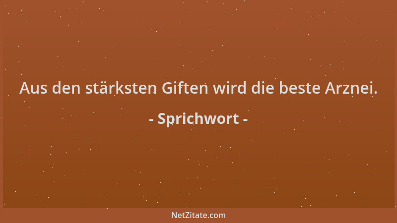 Sprichwort - Aus den stärksten Giften wird die beste Arznei....