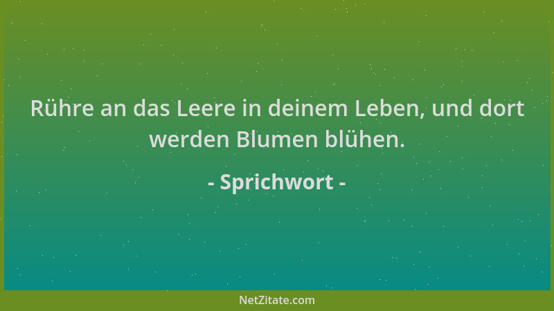 Sprichwort - Rühre an das Leere in deinem Leben, und dort werden Blumen blühen....