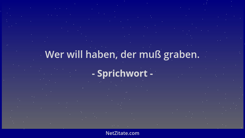 Sprichwort - Wer will haben, der muß graben....