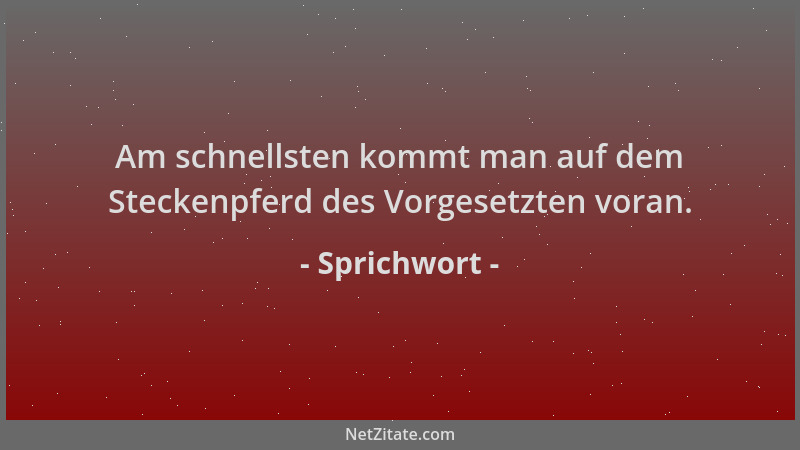 Sprichwort - Am schnellsten kommt man auf dem Steckenpferd des Vorgesetzten voran....