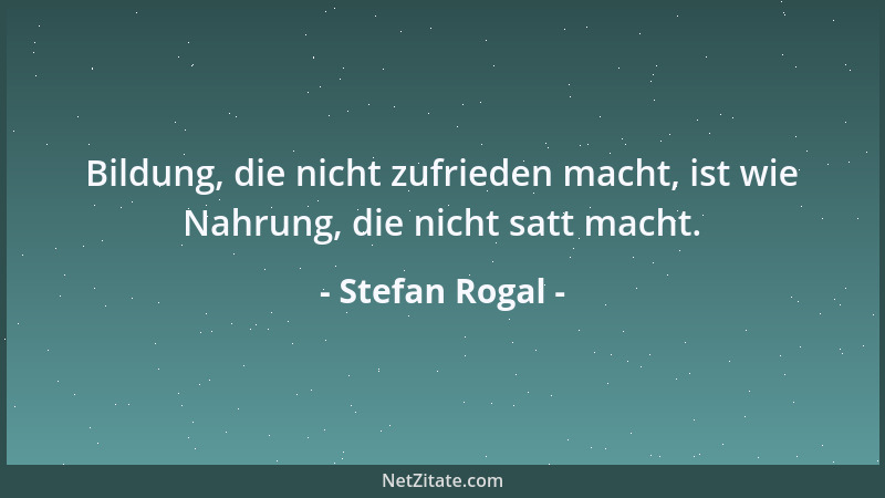 Stefan Rogal - Bildung, die nicht zufrieden macht, ist wie Nahrung, die nicht satt macht....