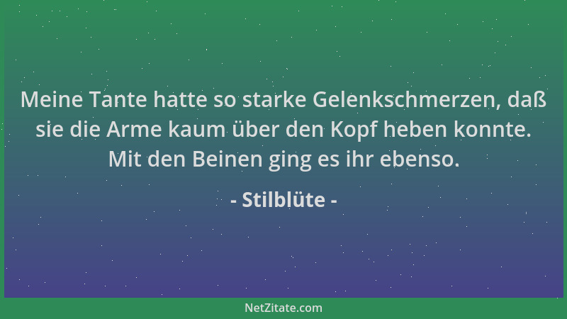 Stilblüte - Meine Tante hatte so starke Gelenkschmerzen, daß sie die Arme kaum über den Kopf heben konnte. Mit den Beinen g...