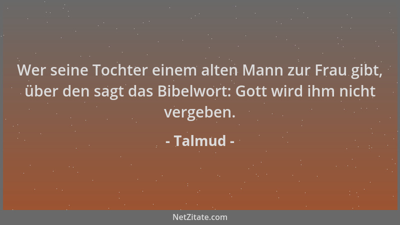 Talmud - Wer seine Tochter einem alten Mann zur Frau gibt, über den sagt das Bibelwort: Gott wird ihm nicht vergeben....