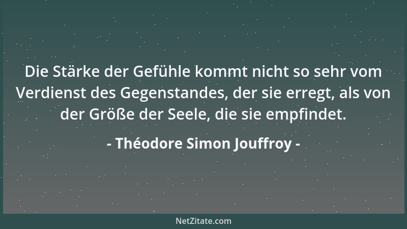 Théodore Simon Jouffroy - Die Stärke der Gefühle kommt nicht so sehr vom Verdienst des Gegenstandes, der sie erregt, als vo...
