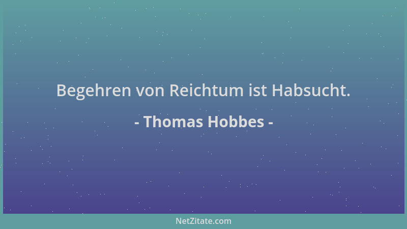 Thomas Hobbes - Begehren von Reichtum ist Habsucht....