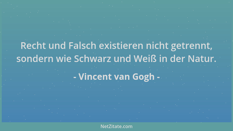 Vincent van Gogh - Recht und Falsch existieren nicht getrennt, sondern wie Schwarz und Weiß in der Natur....