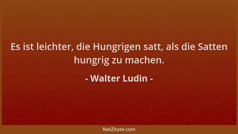 Walter Ludin - Es ist leichter, die Hungrigen satt, als die Satten hungrig zu machen....