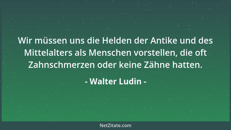 Walter Ludin - Wir müssen uns die Helden der Antike und des Mittelalters als Menschen vorstellen, die oft Zahnschmerzen ode...