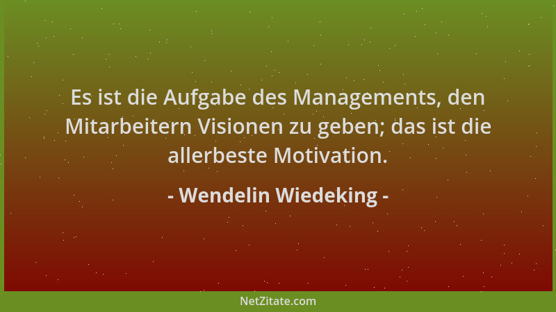 Wendelin Wiedeking - Es ist die Aufgabe des Managements, den Mitarbeitern Visionen zu geben; das ist die allerbeste Motivat...