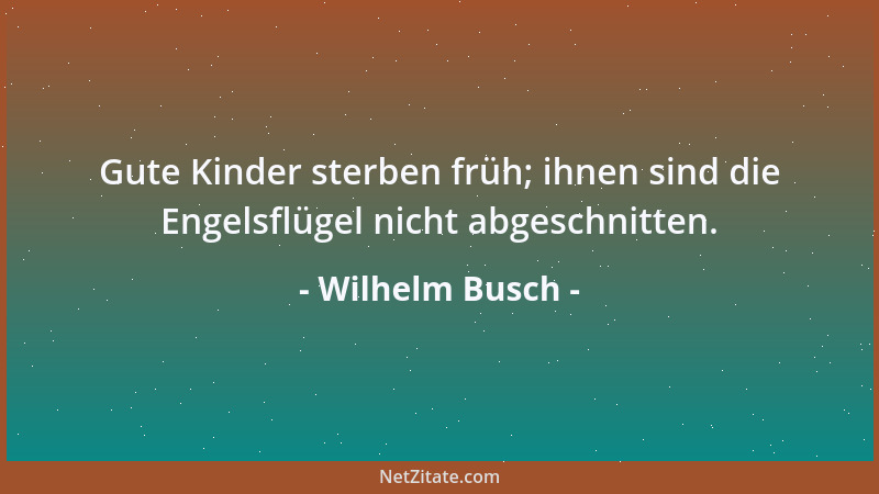 Wilhelm Busch - Gute Kinder sterben früh; ihnen sind die Engelsflügel nicht abgeschnitten....