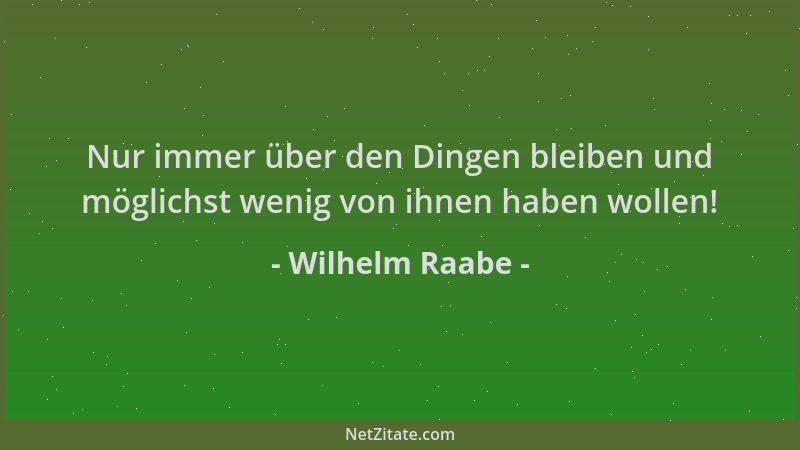 Wilhelm Raabe - Nur immer über den Dingen bleiben und möglichst wenig von ihnen haben wollen!...