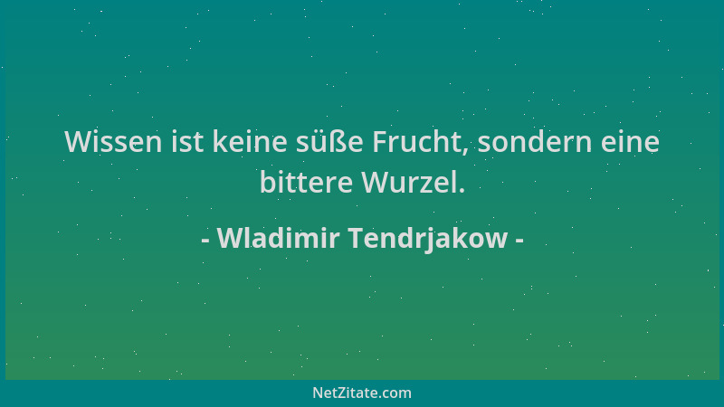 Wladimir Tendrjakow - Wissen ist keine süße Frucht, sondern eine bittere Wurzel....