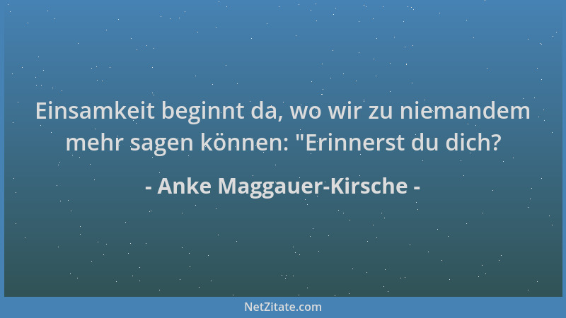 Anke Maggauer-Kirsche - Einsamkeit beginnt da, wo wir zu niemandem mehr sagen können:  "Erinnerst du dich?...
