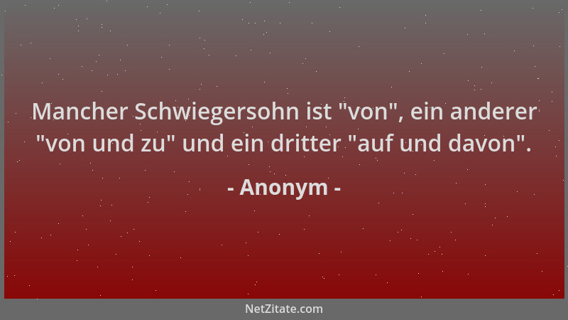 Anonym - Mancher Schwiegersohn ist  "von ", ein anderer  "von und zu " und ein dritter  "auf und davon "....