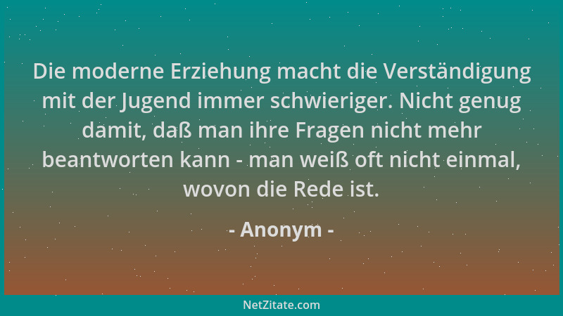 Anonym - Die moderne Erziehung macht die Verständigung mit der Jugend immer schwieriger. Nicht genug damit, daß man ihre Fr...