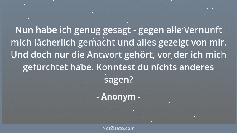 Anonym - Nun habe ich genug gesagt - gegen alle Vernunft mich lächerlich gemacht und alles gezeigt von mir. Und doch nur di...