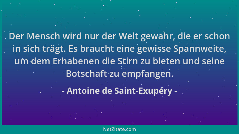 Antoine de Saint-Exupéry - Der Mensch wird nur der Welt gewahr, die er schon in sich trägt. Es braucht eine gewisse Spannwe...