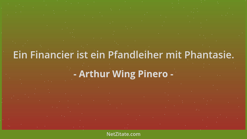 Arthur Wing Pinero - Ein Financier ist ein Pfandleiher mit Phantasie....