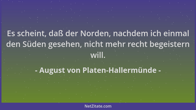 August von Platen-Hallermünde - Es scheint, daß der Norden, nachdem ich einmal den Süden gesehen, nicht mehr recht begeiste...