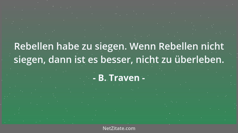 B. Traven - Rebellen habe zu siegen. Wenn Rebellen nicht siegen, dann ist es besser, nicht zu überleben....