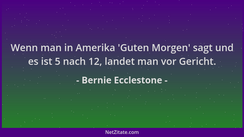 Bernie Ecclestone - Wenn man in Amerika  'Guten Morgen ' sagt und es ist 5 nach 12, landet man vor Gericht....