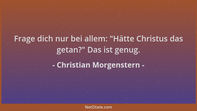 Christian Morgenstern - Frage dich nur bei allem:  "Hätte Christus das getan? " Das ist genug....