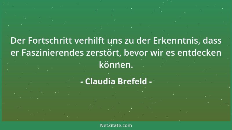 Claudia Brefeld - Der Fortschritt verhilft uns zu der Erkenntnis, dass er Faszinierendes zerstört, bevor wir es entdecken k...