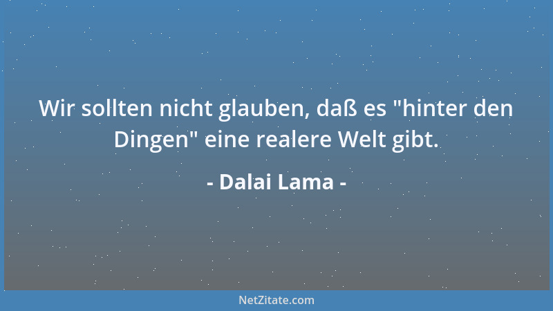 Dalai Lama - Wir sollten nicht glauben, daß es  "hinter den Dingen " eine realere Welt gibt....