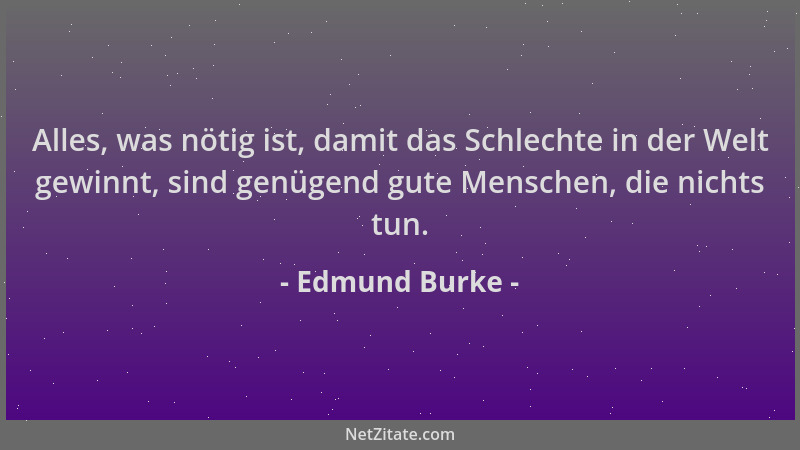Edmund Burke - Alles, was nötig ist, damit das Schlechte in der Welt gewinnt, sind genügend gute Menschen, die nichts tun....
