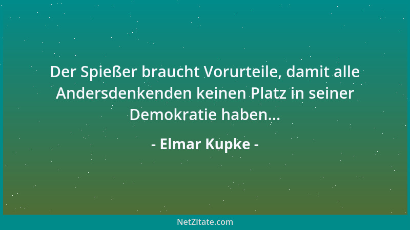 Elmar Kupke - Der Spießer braucht Vorurteile, damit alle Andersdenkenden keinen Platz in seiner Demokratie haben......