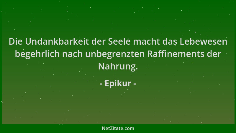 Epikur - Die Undankbarkeit der Seele macht das Lebewesen begehrlich nach unbegrenzten Raffinements der Nahrung....