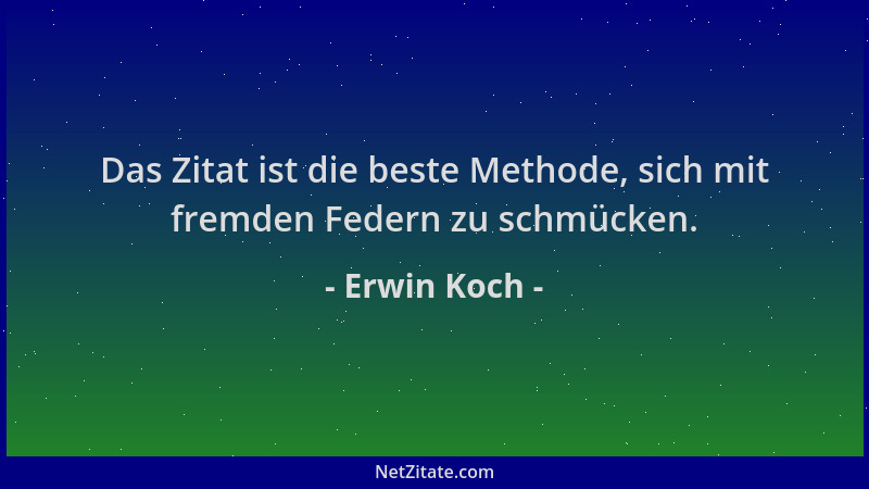 Erwin Koch - Das Zitat ist die beste Methode, sich mit fremden Federn zu schmücken....