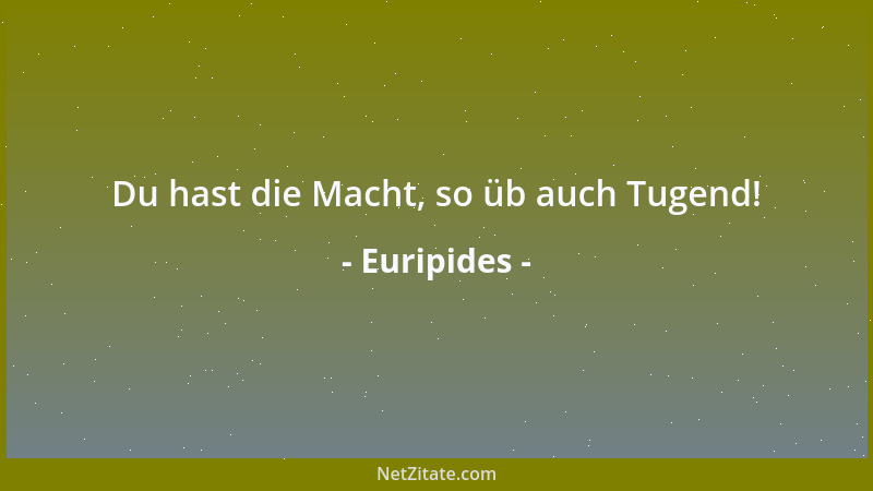 Euripides - Du hast die Macht, so üb auch Tugend!...