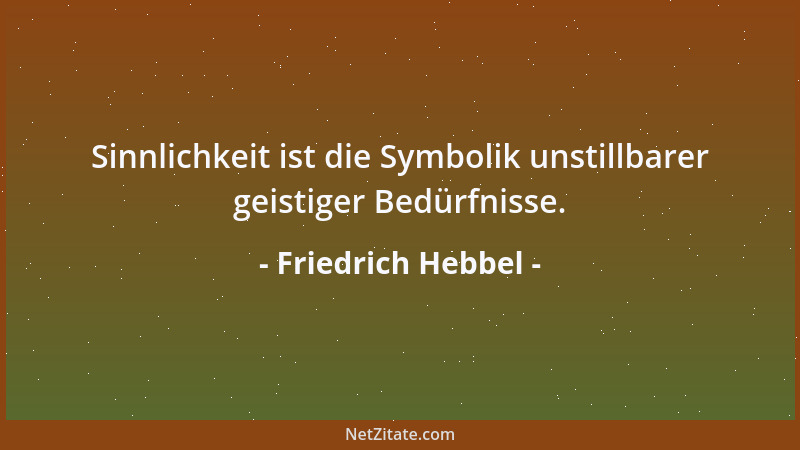 Friedrich Hebbel - Sinnlichkeit ist die Symbolik unstillbarer geistiger Bedürfnisse....