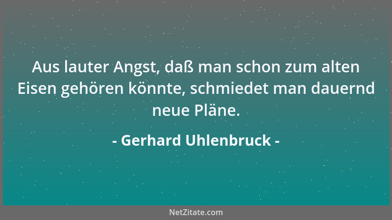 Gerhard Uhlenbruck - Aus lauter Angst, daß man schon zum alten Eisen gehören könnte, schmiedet man dauernd neue Pläne....