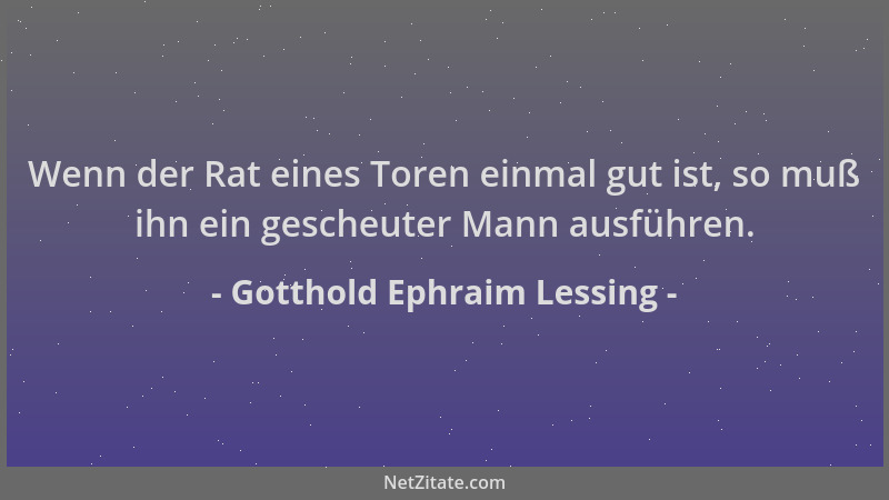 Gotthold Ephraim Lessing - Wenn der Rat eines Toren einmal gut ist, so muß ihn ein gescheuter Mann ausführen....