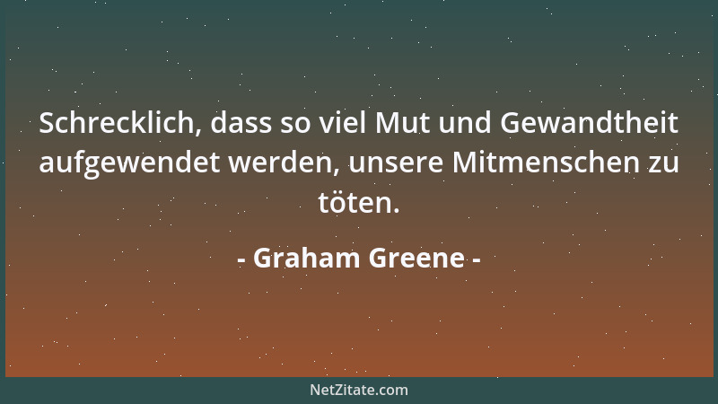 Graham Greene - Schrecklich, dass so viel Mut und Gewandtheit aufgewendet werden, unsere Mitmenschen zu töten....