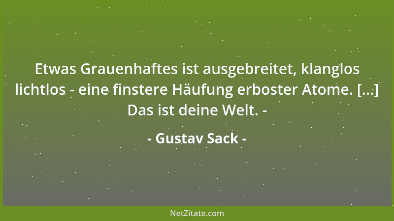 Gustav Sack - Etwas Grauenhaftes ist ausgebreitet, klanglos lichtlos - eine finstere Häufung erboster Atome. [...] Das ist...