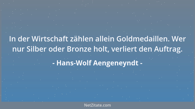 Hans-Wolf Aengeneyndt - In der Wirtschaft zählen allein Goldmedaillen. Wer nur Silber oder Bronze holt, verliert den Auftra...