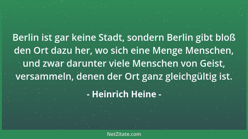 Heinrich Heine - Berlin ist gar keine Stadt, sondern Berlin gibt bloß den Ort dazu her, wo sich eine Menge Menschen, und zw...
