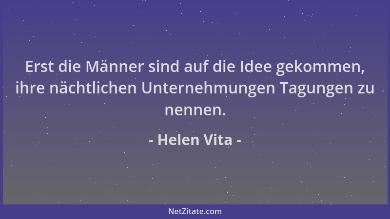 Helen Vita - Erst die Männer sind auf die Idee gekommen, ihre nächtlichen Unternehmungen Tagungen zu nennen....