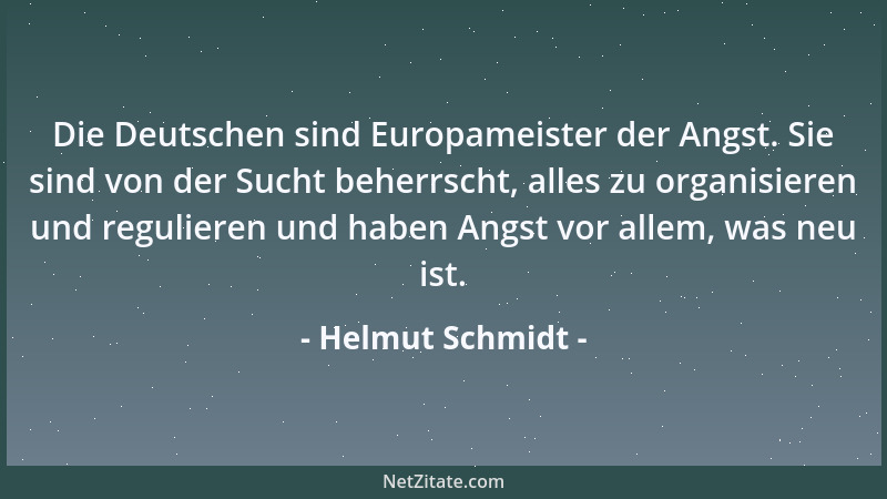 Helmut Schmidt - Die Deutschen sind Europameister der Angst. Sie sind von der Sucht beherrscht, alles zu organisieren und r...