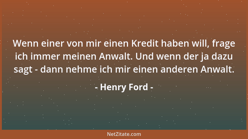 Henry Ford - Wenn einer von mir einen Kredit haben will, frage ich immer meinen Anwalt. Und wenn der ja dazu sagt - dann ne...