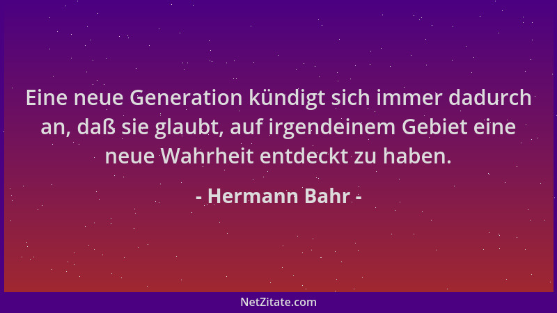 Hermann Bahr - Eine neue Generation kündigt sich immer dadurch an, daß sie glaubt, auf irgendeinem Gebiet eine neue Wahrhei...