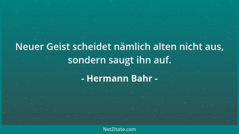 Hermann Bahr - Neuer Geist scheidet nämlich alten nicht aus, sondern saugt ihn auf....