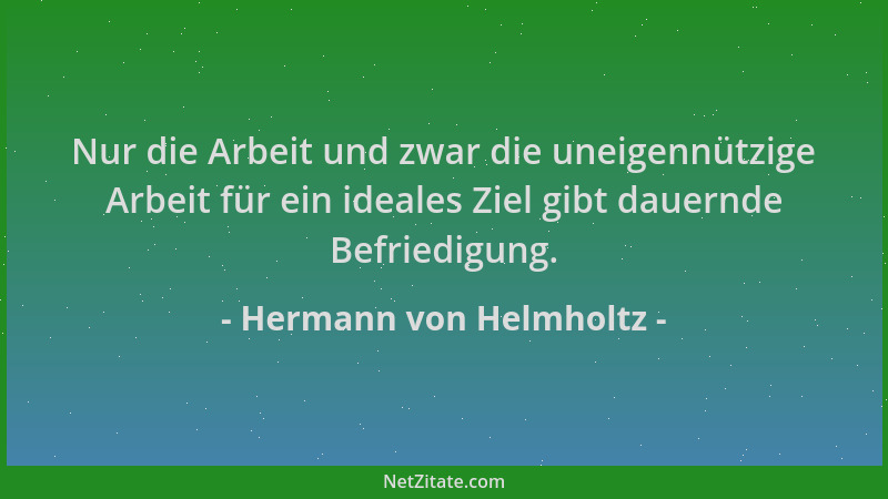 Hermann von Helmholtz - Nur die Arbeit und zwar die uneigennützige Arbeit für ein ideales Ziel gibt dauernde Befriedigung....