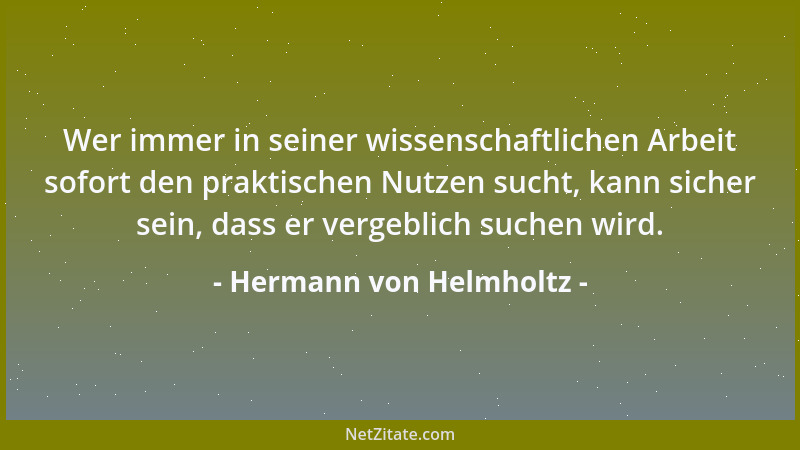 Hermann von Helmholtz - Wer immer in seiner wissenschaftlichen Arbeit sofort den praktischen Nutzen sucht, kann sicher sein...