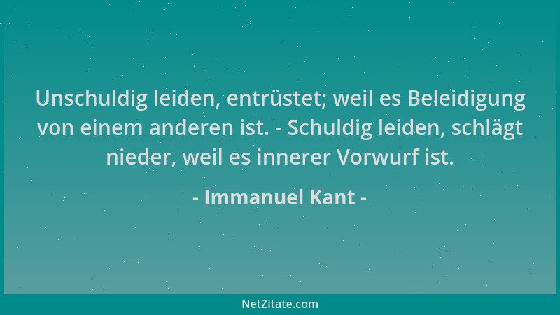 Immanuel Kant - Unschuldig leiden, entrüstet; weil es Beleidigung von einem anderen ist. - Schuldig leiden, schlägt nieder,...