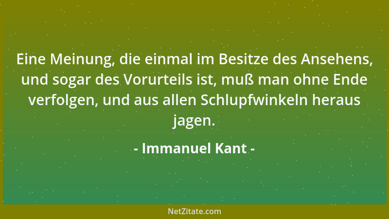 Immanuel Kant - Eine Meinung, die einmal im Besitze des Ansehens, und sogar des Vorurteils ist, muß man ohne Ende verfolgen...