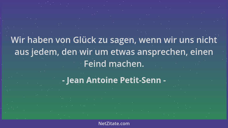Jean Antoine Petit-Senn - Wir haben von Glück zu sagen, wenn wir uns nicht aus jedem, den wir um etwas ansprechen, einen Fe...